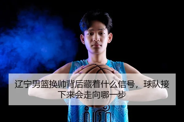liao-ning-nan-lan-huan-shuai-bei-hou-cang-zhe-shen-me-xin-hao-qiu-dui-jie-xia-lai-hui-zou-xiang-na-yi-bu-2-773.jpg