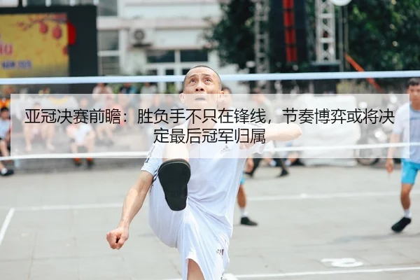 亚冠决赛前瞻：胜负手不只在锋线，节奏博弈或将决定最后冠军归属