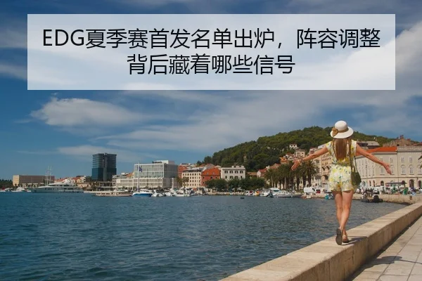 EDG夏季赛首发名单出炉，阵容调整背后藏着哪些信号